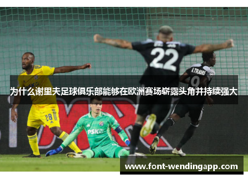 为什么谢里夫足球俱乐部能够在欧洲赛场崭露头角并持续强大