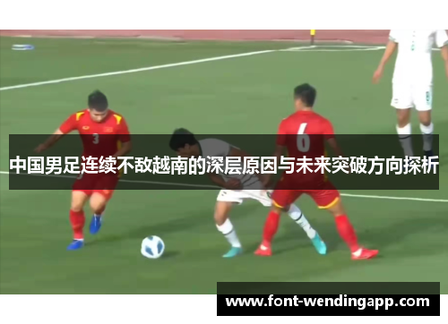 中国男足连续不敌越南的深层原因与未来突破方向探析
