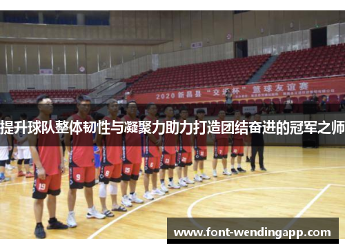 提升球队整体韧性与凝聚力助力打造团结奋进的冠军之师