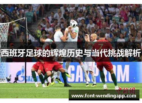 西班牙足球的辉煌历史与当代挑战解析