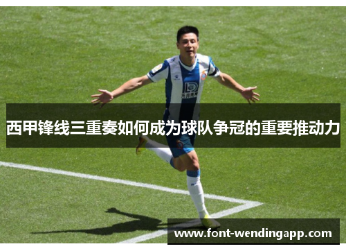 西甲锋线三重奏如何成为球队争冠的重要推动力