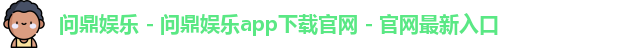 问鼎娱乐 - 问鼎娱乐app下载官网 - 官网最新入口